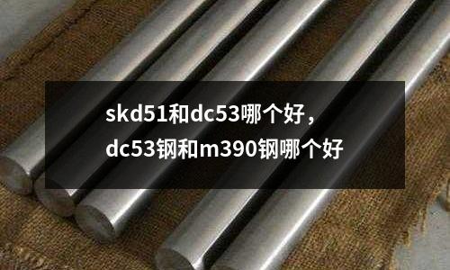 skd51和dc53哪個好,dc53鋼和m390鋼哪個好