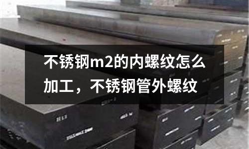 不銹鋼m2的內(nèi)螺紋怎么加工，不銹鋼管外螺紋