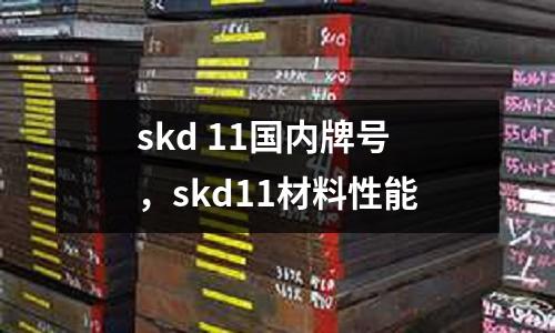 skd 11國內牌號,skd11材料性能