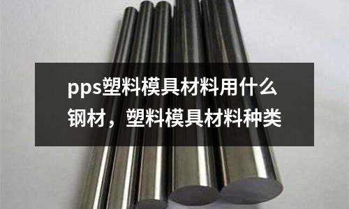 pps塑料模具材料用什么鋼材,塑料模具材料種類