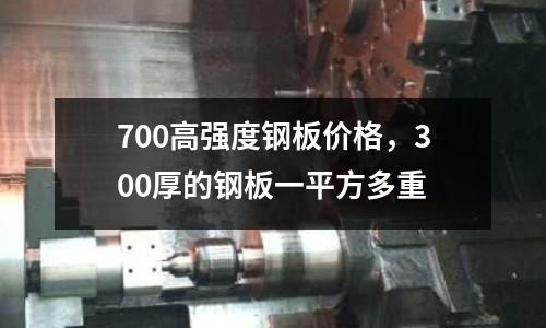 700高強度鋼板價格，300厚的鋼板一平方多重