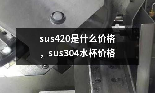 sus420是什么價格,sus304水杯價格