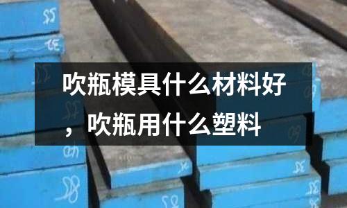 吹瓶模具什么材料好，吹瓶用什么塑料