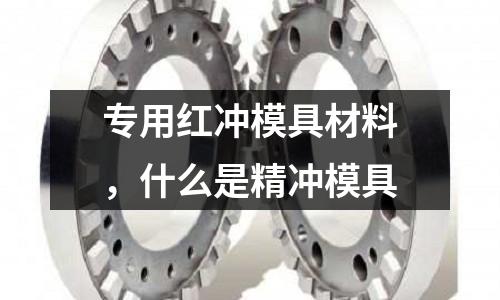 專用紅沖模具材料，什么是精沖模具