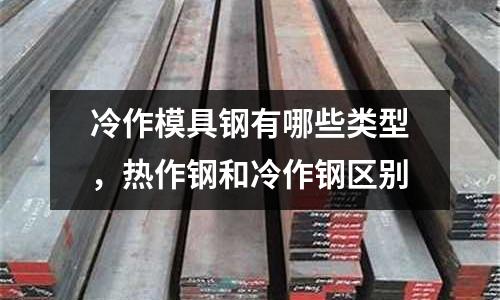 冷作模具鋼有哪些類型,熱作鋼和冷作鋼區別