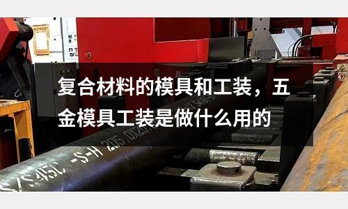 復合材料的模具和工裝,五金模具工裝是做什么用的