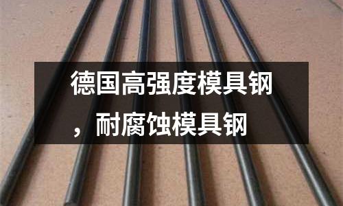 德國(guó)高強(qiáng)度模具鋼,耐腐蝕模具鋼