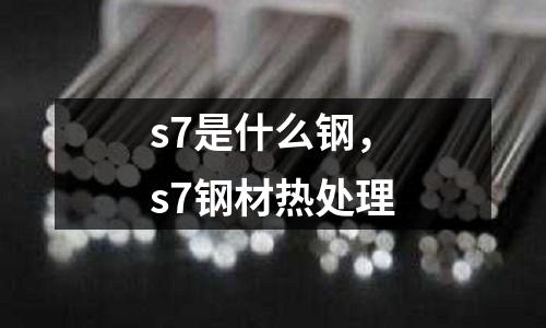 s7是什么鋼，s7鋼材熱處理