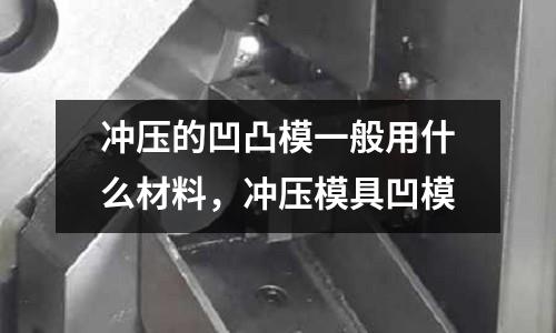沖壓的凹凸模一般用什么材料,沖壓模具凹模