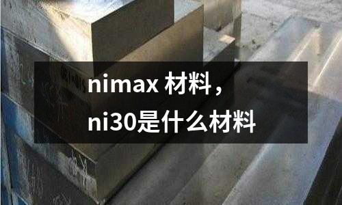 nimax 材料，ni30是什么材料