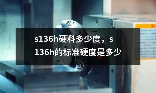 s136h硬料多少度，s136h的標準硬度是多少