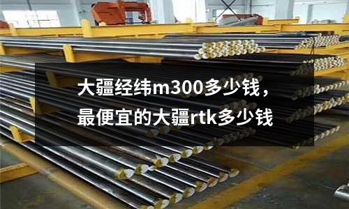 大疆經緯m300多少錢,最便宜的大疆rtk多少錢