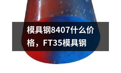 模具鋼8407什么價格，F(xiàn)T35模具鋼