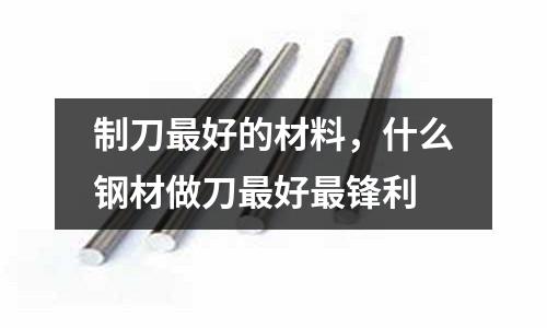 制刀最好的材料，什么鋼材做刀最好最鋒利