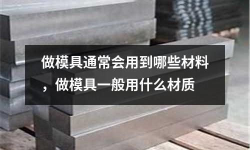 做模具通常會用到哪些材料,做模具一般用什么材質(zhì)