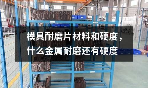 模具耐磨片材料和硬度，什么金屬耐磨還有硬度