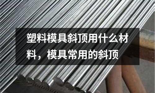 塑料模具斜頂用什么材料，模具常用的斜頂