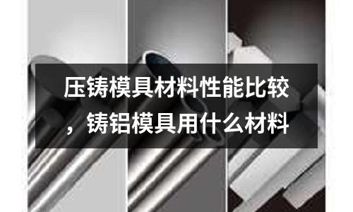 壓鑄模具材料性能比較，鑄鋁模具用什么材料