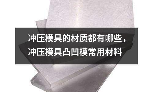沖壓模具的材質都有哪些，沖壓模具凸凹模常用材料