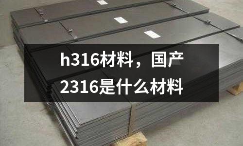 h316材料，國產2316是什么材料