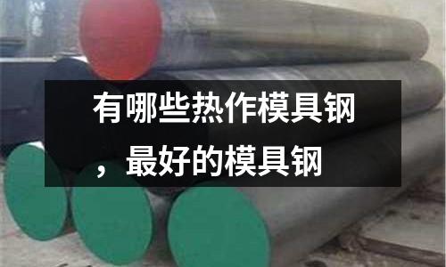 有哪些熱作模具鋼，最好的模具鋼