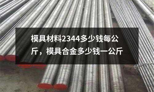 模具材料2344多少錢每公斤,模具合金多少錢一公斤