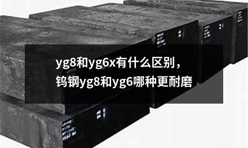 yg8和yg6x有什么區別，鎢鋼yg8和yg6哪種更耐磨