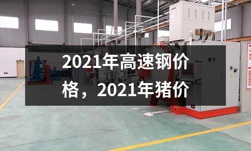 2021年高速鋼價格,2021年豬價