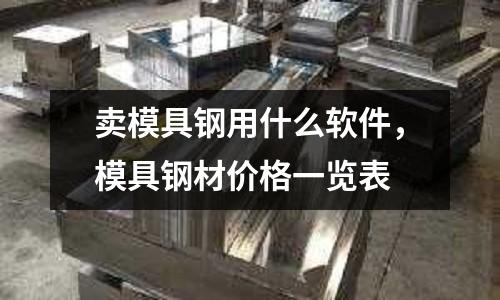賣模具鋼用什么軟件,模具鋼材價格一覽表