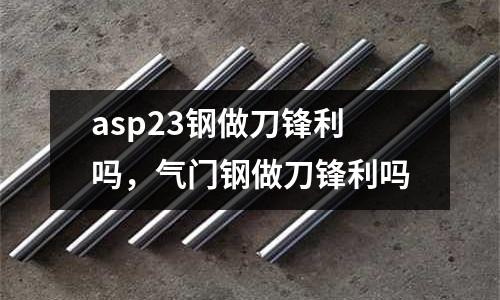 asp23鋼做刀鋒利嗎，氣門鋼做刀鋒利嗎