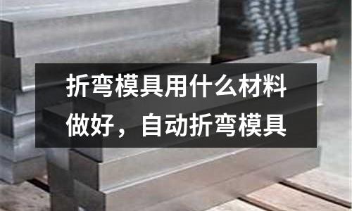 折彎模具用什么材料做好，自動折彎模具
