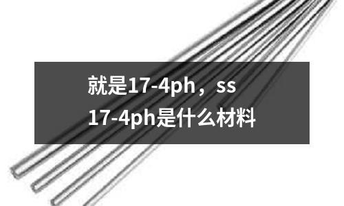 就是17-4ph,ss17-4ph是什么材料