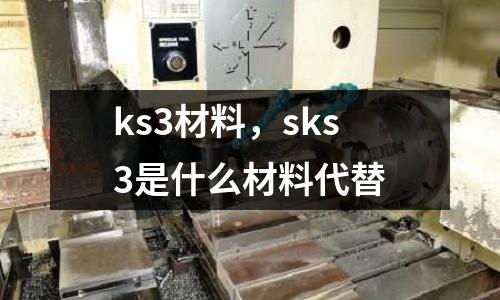 ks3材料，sks3是什么材料代替