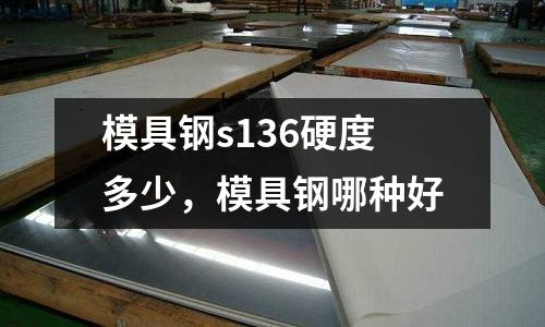 模具鋼s136硬度多少，模具鋼哪種好
