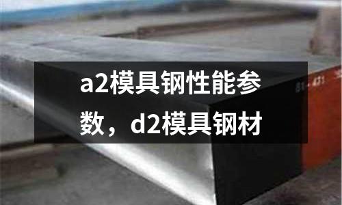 a2模具鋼性能參數，d2模具鋼材