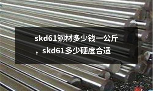skd61鋼材多少錢(qián)一公斤，skd61多少硬度合適