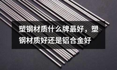 塑鋼材質(zhì)什么牌最好,塑鋼材質(zhì)好還是鋁合金好