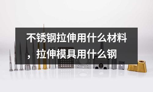 不銹鋼拉伸用什么材料,拉伸模具用什么鋼