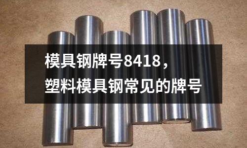 模具鋼牌號8418,塑料模具鋼常見的牌號