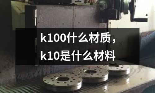 k100什么材質(zhì),k10是什么材料