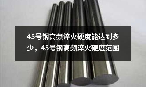 45號鋼高頻淬火硬度能達到多少,45號鋼高頻淬火硬度范圍