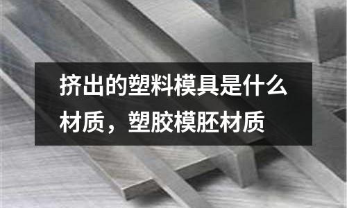 擠出的塑料模具是什么材質，塑膠模胚材質