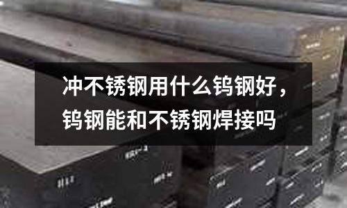 沖不銹鋼用什么鎢鋼好,鎢鋼能和不銹鋼焊接嗎