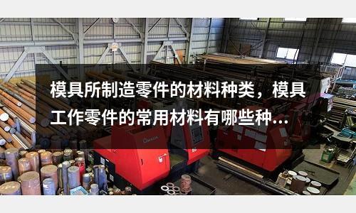 模具所制造零件的材料種類,模具工作零件的常用材料有哪些種類