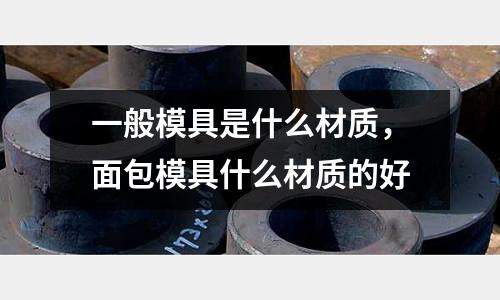 一般模具是什么材質(zhì)，面包模具什么材質(zhì)的好