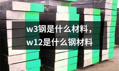 w3鋼是什么材料,w12是什么鋼材料