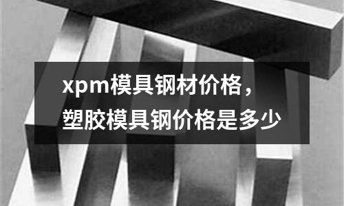 xpm模具鋼材價格,塑膠模具鋼價格是多少