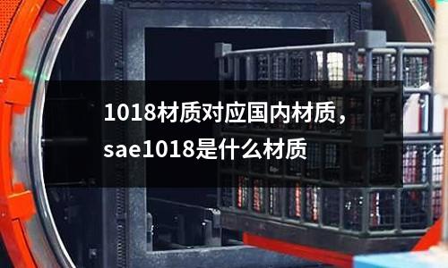 1018材質(zhì)對(duì)應(yīng)國(guó)內(nèi)材質(zhì),sae1018是什么材質(zhì)