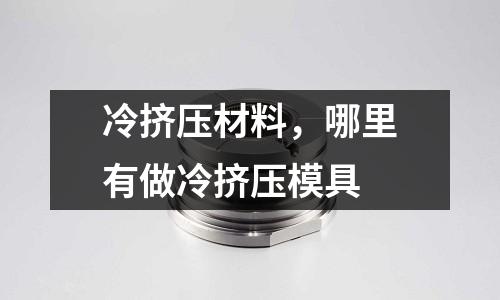 冷擠壓材料，哪里有做冷擠壓模具