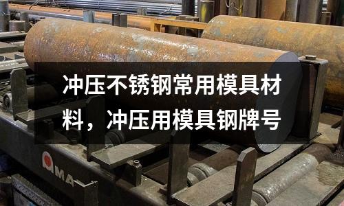 沖壓不銹鋼常用模具材料,沖壓用模具鋼牌號
